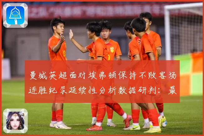 曼城英超面对埃弗顿保持不败客场连胜纪录延续性分析数据研判：最新赛事动态与深度分析