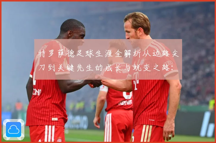 特罗萨德足球生涯全解析从边路尖刀到关键先生的成长与蜕变之路：最新赛事动态与深度分析