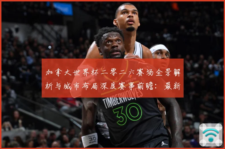 加拿大世界杯二零二六赛场全景解析与城市布局深度赛事前瞻：最新赛事动态与深度分析