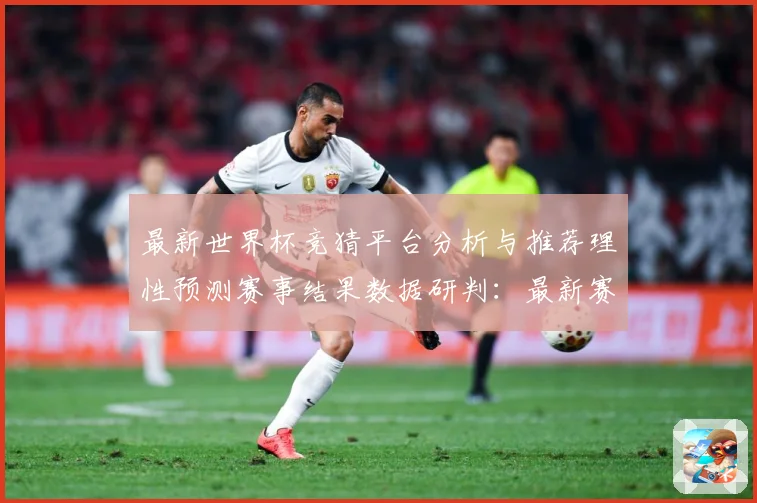 最新世界杯竞猜平台分析与推荐理性预测赛事结果数据研判：最新赛事动态与深度分析