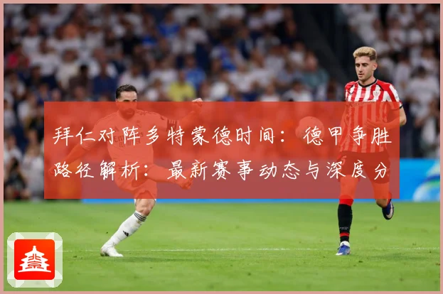 拜仁对阵多特蒙德时间：德甲争胜路径解析：最新赛事动态与深度分析