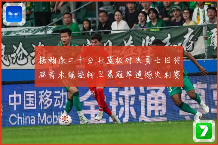 杨瀚森二十分七篮板对决勇士旧将混音未能逆转卫冕冠军遗憾失利赛场复盘：最新赛事动态与深度分析