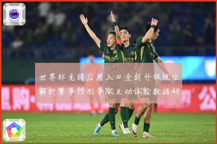 世界杯竞猜应用入口全新升级玩法解析赛事预测争取互动体验数据研判：最新赛事动态与深度分析