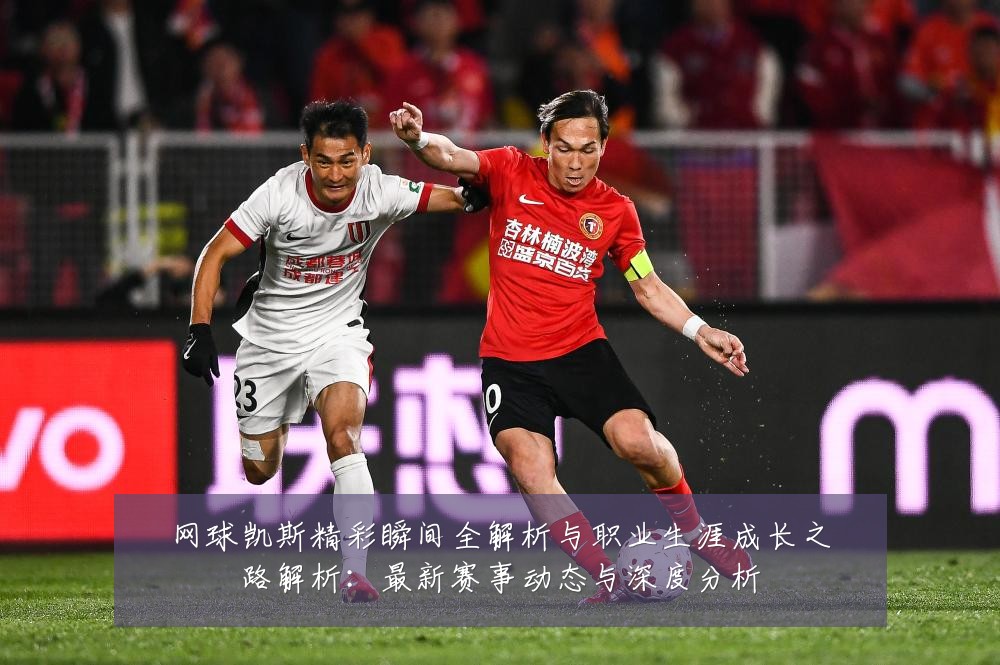 网球凯斯精彩瞬间全解析与职业生涯成长之路解析：最新赛事动态与深度分析