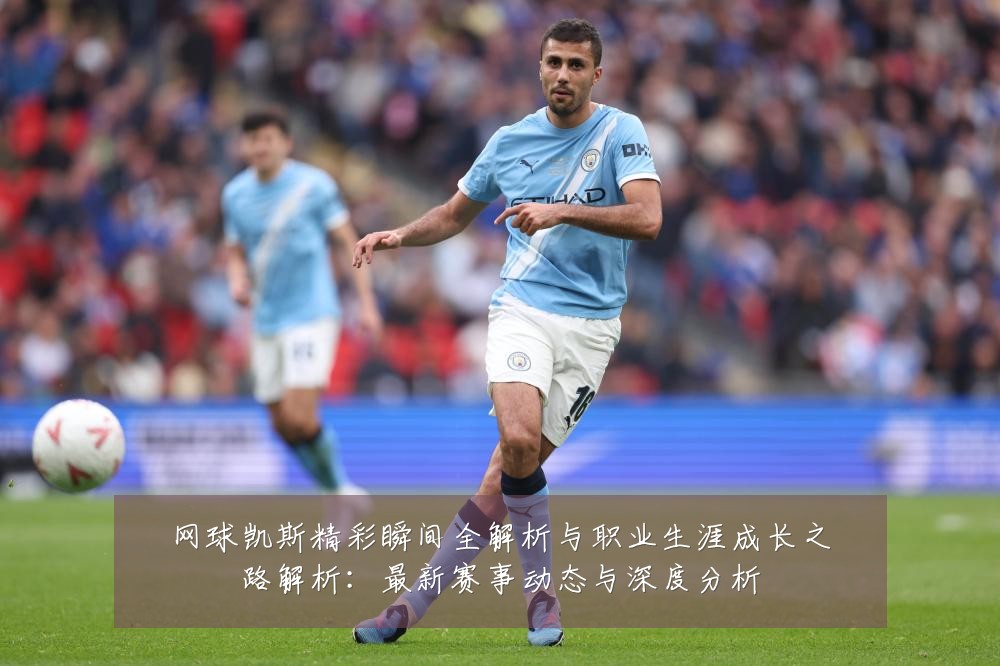 网球凯斯精彩瞬间全解析与职业生涯成长之路解析：最新赛事动态与深度分析