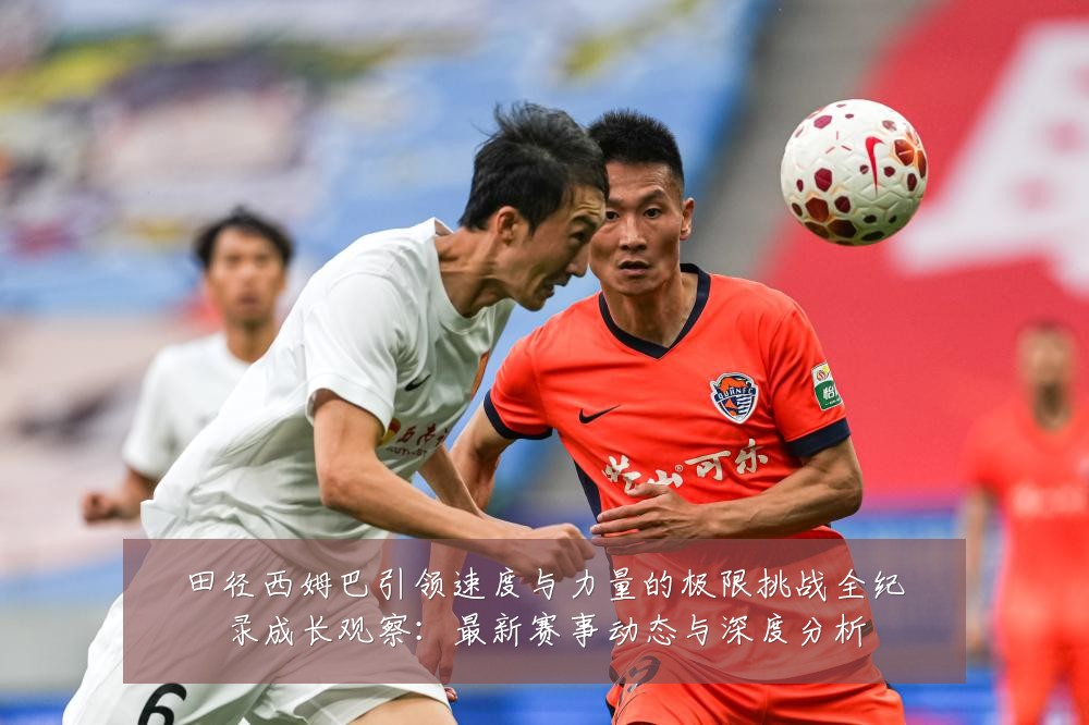 田径西姆巴引领速度与力量的极限挑战全纪录成长观察:最新赛事动态与深度分析
