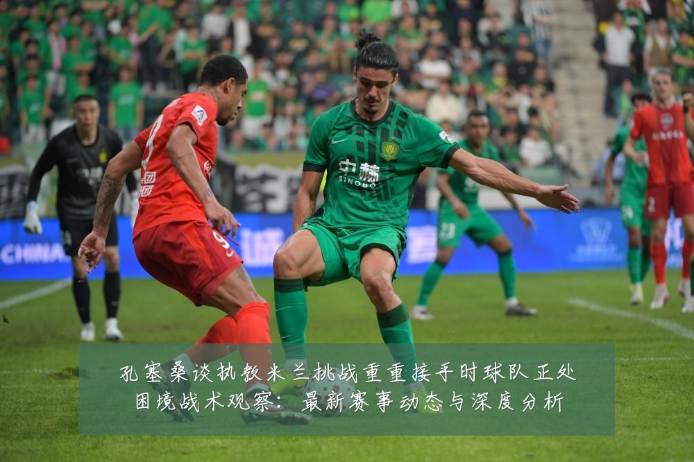 孔塞桑谈执教米兰挑战重重接手时球队正处困境战术观察:最新赛事动态与深度分析