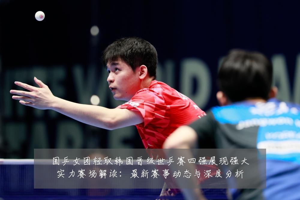 国乒女团轻取韩国晋级世乒赛四强展现强大实力赛场解读:最新赛事动态与深度分析