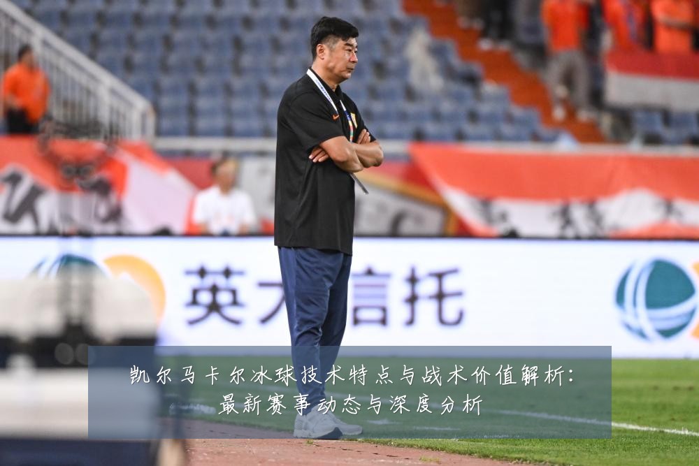 凯尔马卡尔冰球技术特点与战术价值解析:最新赛事动态与深度分析