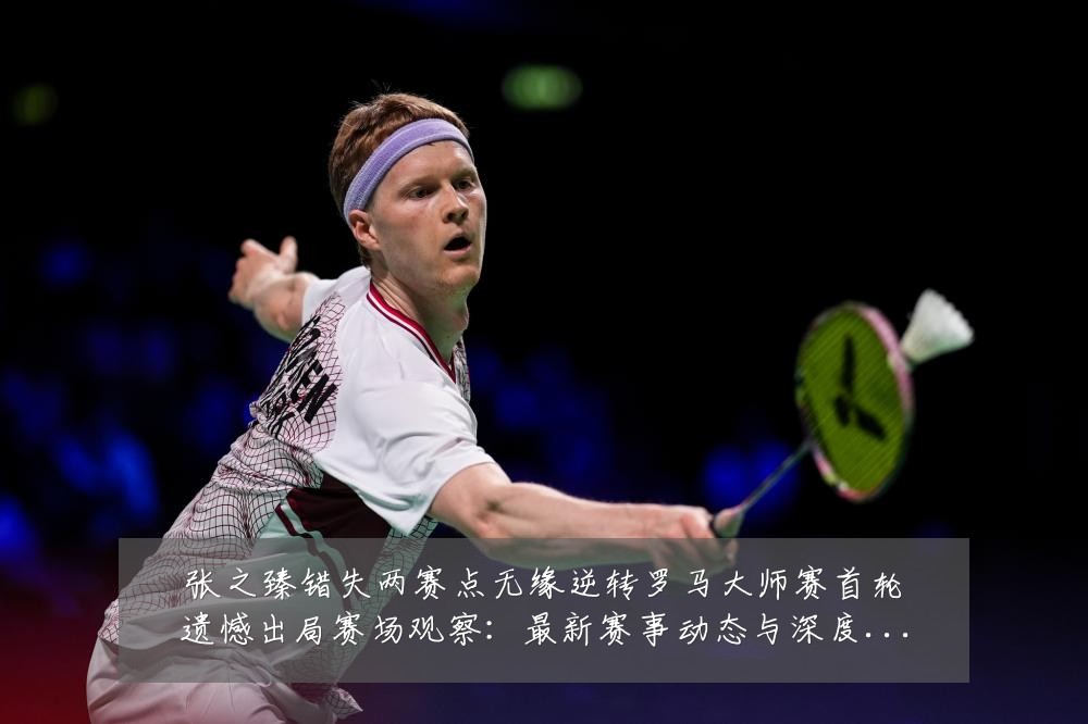 张之臻错失两赛点无缘逆转罗马大师赛首轮遗憾出局赛场观察:最新赛事动态与深度分析