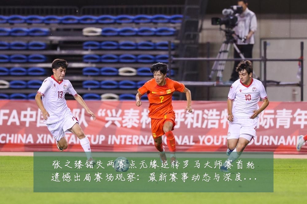 张之臻错失两赛点无缘逆转罗马大师赛首轮遗憾出局赛场观察:最新赛事动态与深度分析