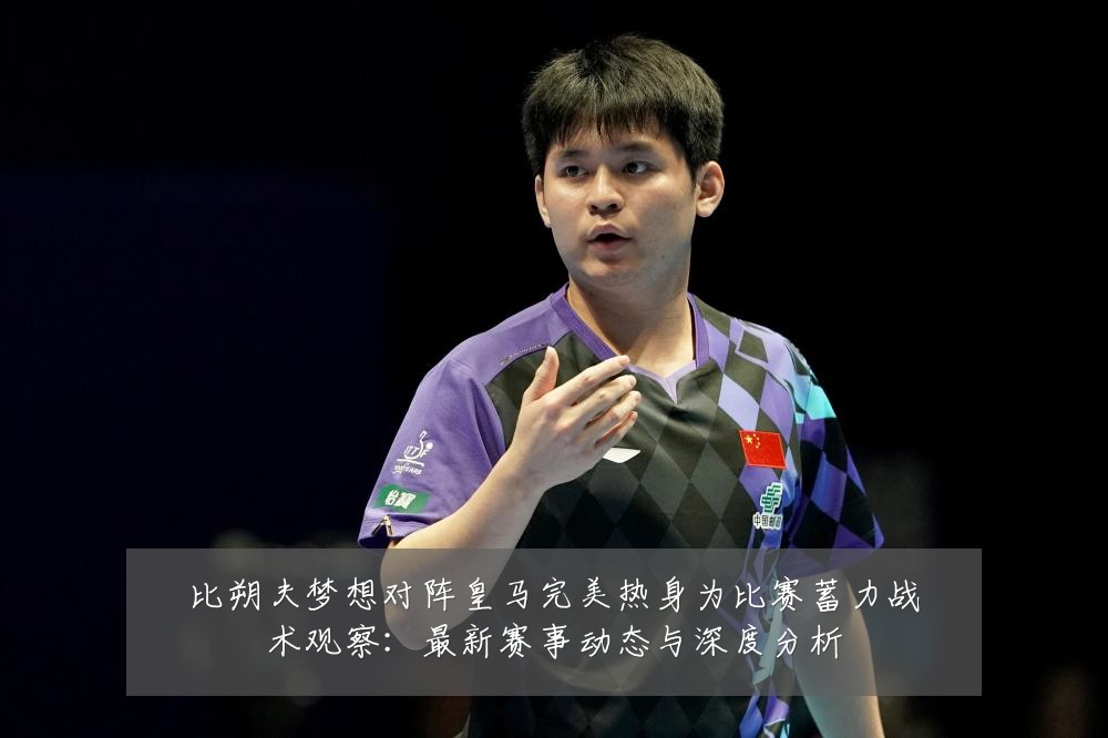 比朔夫梦想对阵皇马完美热身为比赛蓄力战术观察:最新赛事动态与深度分析