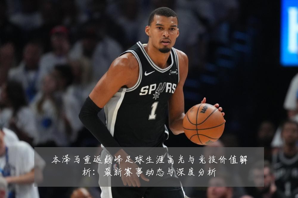 本泽马重返巅峰足球生涯高光与竞技价值解析:最新赛事动态与深度分析