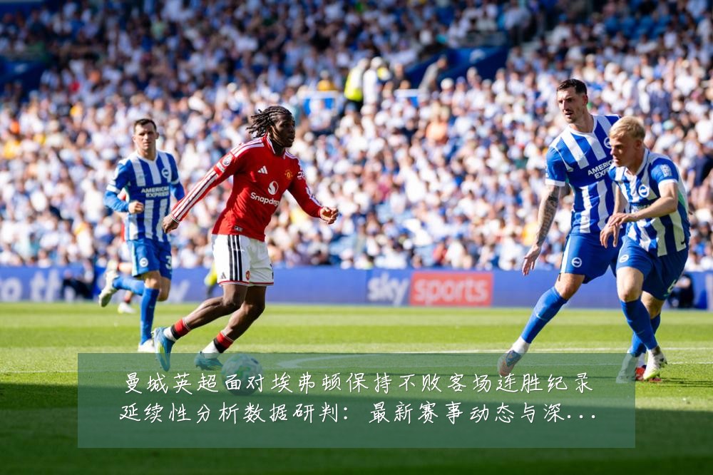 曼城英超面对埃弗顿保持不败客场连胜纪录延续性分析数据研判:最新赛事动态与深度分析