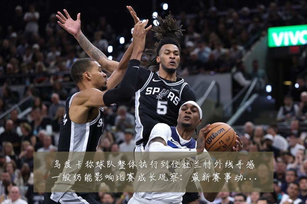 乌度卡称球队整体执行到位杜兰特外线手感一般仍能影响比赛成长观察:最新赛事动态与深度分析