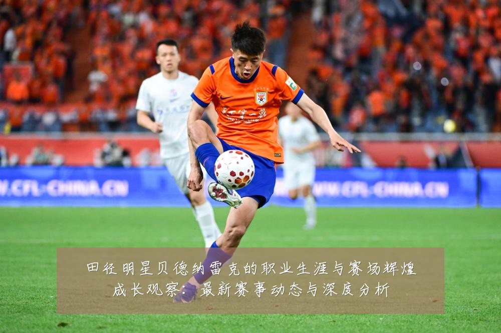 田径明星贝德纳雷克的职业生涯与赛场辉煌成长观察:最新赛事动态与深度分析